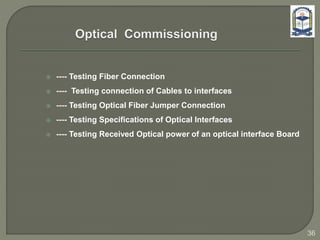  ---- Testing Fiber Connection
 ---- Testing connection of Cables to interfaces
 ---- Testing Optical Fiber Jumper Connection
 ---- Testing Specifications of Optical Interfaces
 ---- Testing Received Optical power of an optical interface Board
36
 