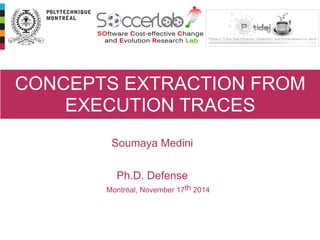 CONCEPTS EXTRACTION FROM
EXECUTION TRACES
Montréal, November 17th 2014
Soumaya Medini
!
Ph.D. Defense
 