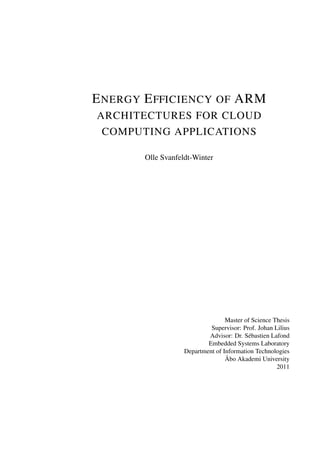 E NERGY E FFICIENCY OF ARM
ARCHITECTURES FOR CLOUD
 COMPUTING APPLICATIONS

       Olle Svanfeldt-Winter




                                  Master of Science Thesis
                            Supervisor: Prof. Johan Lilius
                           Advisor: Dr. Sébastien Lafond
                           Embedded Systems Laboratory
                   Department of Information Technologies
                                  Åbo Akademi University
                                                     2011
 