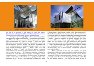 Behnisch – Hysolar Institute, Stuttgart                                        Behnisch – Hysolar Institute, Stuttgart

see that it is governed by the search for order and reason.                      is this acceptance that brings us freedom. Klotz describes Behnisch’s
Deconstruction is the opposite: There is much more importance given to           Hysolar Institute in Stuttgart in the following way: "It is an environment
feelings rather than reason and an apparent chaos is the result.                 in which one cannot feel absolutely secure but in which questions remain
        Taking the discourse of feelings, we'll see what kind of feelings        open and in which the resolution and totality of the undertaking remains
Deconstructivist architects searched for. Peter Eisenman, for example,           a doubt (...) things are assembled out of many individual parts which
says "People have been concerned with relating themselves to their               threaten to fall to pieces but stay in place, they hold together (...) it
physical environment as a source of security. I believe that if the              makes one feel liberated, does not constrain us into something
physical environment makes them anxious they might turn inward and               commonplace, gives us the sense of having experienced something new
the true source of security is internal. The physical environment can            (...) which has a liberating effect, does not confirm simply all that has
never provide that, it can provide physical comfort, shelter, but it can         been accepted everywhere." 12 Klotz goes even further: for him,
never provide psychological shelter." 11 When it comes to his own                Deconstruction is also a "protest against consumerism, against the
building, he creates a "really (...) disturbing spacing completely               ready made product."
dislocated and every time you don't know where you are, or at what level                 There is freedom for the user, the consumer, but Coop
you are, you never know..." So Eisenman is concerned in causing an               Himmelblau architects were also concerned in freedom for the architect
uncertainty in people that will induce people to search for security             when designing. In their deconstructivist factory in southern Austria,
within themselves. For Heinrich Klotz, Deconstruction is "an indication          "the dancing chimneys have totally normal functions" they say, "They
of how we perceive our lives today and a good part of it is the                  just simply dance. When we were designing these chimneys we felt, Why
uncertainty we feel". So there’s uncertainty and acceptance of it, and it        not have leaning chimneys? This gives an idea about our way of

                                                                            15
 
