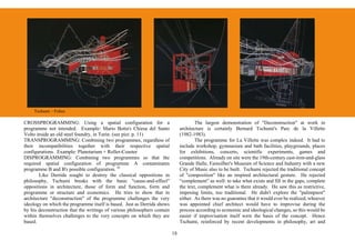 Tschumi – Folies

CROSSPROGRAMMING: Using a spatial configuration for a                                  The largest demonstration of "Deconstruction" at work in
programme not intended. Example: Mario Botta's Chiesa del Santo                architecture is certainly Bernard Tschumi's Parc de la Villette
Volto inside an old steel foundry, in Turin. (see pict. p. 11)                 (1982-1983).
TRANSPROGRAMMING: Combining two programmes, regardless of                              The programme for La Villette was complex indeed. It had to
their incompatibilities together with their respective spatial                 include workshop, gymnasium and bath facilities, playgrounds, places
configurations. Example: Planetarium + Roller-Coaster                          for exhibitions, concerts, scientific experiments, games and
DISPROGRAMMING: Combining two programmes so that the                           competitions. Already on site were the 19th-century cast-iron-and-glass
required spatial configuration of programme A contaminates                     Grande Halle, Fainsilber's Museum of Science and Industry with a new
programme B and B's possible configuration. 16                                 City of Music also to be built. Tschumi rejected the traditional concept
        Like Derrida sought to destroy the classical oppositions in            of "composition" like an inspired architectural gesture. He rejected
philosophy, Tschumi breaks with the basic "cause-and-effect"                   “complement” as well: to take what exists and fill in the gaps, complete
oppositions in architecture, those of form and function, form and              the text, complement what is there already. He saw this as restrictive,
programme or structure and economics. He tries to show that in                 imposing limits, too traditional. He didn't explore the "palimpsest"
architecture "deconstruction" of the programme challenges the very             either. As there was no guarantee that it would ever be realized, whoever
ideology on which the programme itself is based. Just as Derrida shows         was appointed chief architect would have to improvise during the
by his deconstruction that the writings of various philosophers contain        process according to economic and ideological changes, so this would be
within themselves challenges to the very concepts on which they are            easier if improvisation itself were the basis of the concept. Hence
based.                                                                         Tschumi, reinforced by recent developments in philosophy, art and

                                                                          18
 