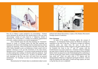 Eisenman – Carnegie Mellon Research Institute                                        Eisenman – Frankfurt Bio Zentrum

Parc de La Villette is quite unrelated to its surroundings. Tschumi               political and cultural dissociations, in place of the Modern Movement's
rejects absolutely the idea that his Parc should express in any way some          nostalgic pursuit of coherence.
"pre-existing" content of some kind be it "subjective, formal or
functional” So, overall, there is: "conflict over synthesis, fragmentation        Peter Eisenman
over unity, madness and play over careful management." 18                                 In many of his projects, Eisenman applies the concept of
        Just as Derrida rejects the idea that meanings are "immanent",            Palimpsest. In Checkpoint Charlie project for Berlin he searches for
inherent to words, so Tschumi rejects the idea that meanings are                  inspiration in the ruins of the past. On plan he overlaps two different
immanent to the forms of his buildings, that his architecture has a direct        geometric grids, one taken from the ruins of the old of
capacity for signifying. Hence the geometric rule-play of his grids, and          nineteenth-century Berlin, another conforms to the part of Berlin laid out
of his follies intended to give an architecture of pure syntax with no            for Friedrich the Great in the 17th and 18th century with the
semantic references at all, just like Eisenman's in his early houses.             Friedrichstrasse as its main central axis. Eisenman wished to challenge
Meaning is never "transparent". It is always socially produced; the result        the tragic history of Berlin, the Nazi regime and rupture of East and West
of others making their readings of what the author has produced. Each             Berlin, which was played out on the Friedrichstadt grid by confronting it
of us will interpret this in our own way. So there’s no absolute "truth";         with the second grid “upon which so much Enlightenment history had
such meanings as the Parc may have will result from our personal                  been acted out” These two grids clash at 3,3 degrees and are
interpretation. No "meaning", as such, will be inherent in the objects            distinguished by difference of alignment and façade treatment. Then he
themselves.                                                                       clads his building with other grids, of small and large squares, the latter
        Deconstruction for Tschumi takes in consideration today's social,         so big that they are never completed!

                                                                             20
 