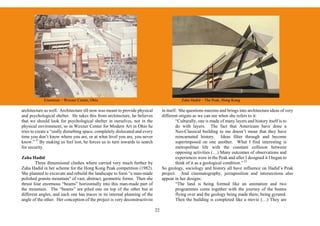 Eisenman – Wexner Center, Ohio                                                    Zaha Hadid – The Peak, Hong Kong

architecture as well. Architecture till now was meant to provide physical          in itself. She questions maxims and brings into architecture ideas of very
and psychological shelter. He takes this from architecture, he believes            different origins as we can see when she refers to it:
that we should look for psychological shelter in ourselves, not in the                      “Culturally, one is made of many layers and history itself is to
physical environment, so in Wexner Center for Modern Art in Ohio he                         do with layers. The fact that Americans have done a
tries to create a “really disturbing space, completely dislocated and every                 Neo-Classical building to me doesn’t mean that they have
time you don’t know where you are, or at what level you are, you never                      reincarnated history. Ideas filter through and become
know.” 21 By making us feel lost, he forces us to turn inwards to search                    superimposed on one another. What I find interesting is
for security.                                                                               metropolitan life with the constant collision between
                                                                                            opposing activities (…) Many outcomes of observations and
Zaha Hadid                                                                                  experiences were in the Peak and after I designed it I began to
        Three dimensional clashes where carried very much further by                        think of it as a geological condition.” 22
Zaha Hadid in her scheme for the Hong Kong Peak competition (1982).                So geology, sociology and history all have influence on Hadid’s Peak
She planned to excavate and rebuild the landscape to form “a man-made              project. And cinematography, juxtaposition and intersections also
polished granite mountain” of vast, abstract, geometric forms. Then she            appear in her designs:
thrust four enormous “beams” horizontally into this man-made part of                        “The land is being formed like an animation and two
the mountain. The “beams” are piled one on top of the other but at                          programmes come together with the journey of the beams
different angles, and each one has traces in its internal planning of the                   flying over and the geology being made there, being gyrated.
angle of the other. Her conception of the project is very deconstructivist                  Then the building is completed like a movie (…) They are

                                                                              22
 
