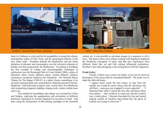 Koolhaas – Nacional Dance Theatre, Amsterdam                                         Gehry – Gehry house, California

book Le Corbusier is criticized for his incapability to accept this chaotic        century art, it was possible to articulate images in a sequence to tell a
metropolitan reality of New York, and his intransigent defense of the              story. The point is that a new culture working with fragments displaced
new urban order. Koolhaas defends the Manhattism and the urban                     the Modernist conception of unity, and that new experiences from
hedonism of pleasure and consumption over the reformist urbanism of                different fields like art and film editing influenced architecture.
healthy activities proposed by the Modernism. According to Koolhaas                Koolhaa’s aim when designing is the reintegration of all this fragments.
the first example of collage and cinematographic techniques in
architecture was the Dreamland Park in Coney Island (1904), a place of             Frank Gehry
liberation where twenty different spaces created different cathartic                      Clearly, Cubism was a source for Gehry, as we can see from his
experiences sensations related to the metropolis. His National Dance               description of his house that he remodeled himself. The point was to
Theater for The Hague (1984-87) is a rather clumsy assemblage of an                make the little old house:
inverted, truncated gold cone surrounded by disparate geometric blocks:                   “...appear intact inside the new house, so that from the
Modernist –with horizontal windows- and , conceivably, Post-Modernist                     outside you would be aware always that the old house was
with unmatching diagonal cladding, sloping roofs, curtain walled areas                    still there…some guy just wrapped it in new materials” … “I
and so on.                                                                                fantasised that when I closed the box (the old house) there
        This method of assemblage and collage was invented by Cubist                      were ghosts … that would try to creep out, and this window
and Dadaist, exploring the superposition and articulation of different                    was a cubist ghost. I became fascinated by that and started
historical, typological or stylistic fragments in one piece of work. And                  making models of windows that looked like the ghost of
then, using the mechanisms of film editing, paradigm of the twentieth                     Cubism was trying to crawl out” 24

                                                                              24
 