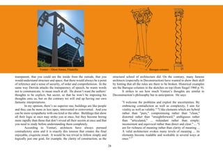 Venturi – Ghost frames, Filadelfia                                                           Baroque columns

transparent, that you could see the inside from the outside, that you               structural school of architecture did. On the contrary, many famous
would understand structure and space; that there would always be a point            architects (especially in Deconstruction) have wanted to show their skill
of reference and a sense of security, of order and comprehension. In the            by hinting that all the rules are there to be broken. Historical examples
same way Derrida attacks the transparency of speech, he wants words                 are the Baroque columns in the sketches on top (from Siegel 1960 p. 9).
not to communicate, to mean much at all. He doesn’t want the authors’                       It strikes to see how much Venturi’s thoughts are similar to
thoughts to be explicit, but secret, so that he won’t be imposing his               Deconstruction’s philosophy but in anticipation. He says:
thoughts onto us, but on the contrary we will end up having our own
fantastic interpretations.                                                                 "I welcome the problems and exploit the uncertainties. By
        In my opinion, there’s no superior one, buildings are like people                  embracing contradiction as well as complexity, I aim for
and they can be more or less open, introverted or extroverted. And you                     vitality as well as validity." "I like elements which are hybrid
can be more sympathetic with one kind or the other. Buildings that show                    rather than "pure," compromising rather than "clean,"
all their logic at once may strike you at once, but they become boring                     distorted rather than "straightforward," ambiguous rather
more rapidly than those that don’t reveal all their secrets at once and that               than "articulated," ... redundant rather than simple;
you need to study before understanding them completely.                                    inconsistent and equivocal rather than direct and clear." ... "I
        According to Venturi, architects have always pursued                               am for richness of meaning rather than clarity of meaning ...
contradictory aims and it is exactly this tension that creates the final                   A valid architecture evokes many levels of meaning ... its
enjoyable, exquisite result. It would be too trivial to follow simply and                  elements become readable and workable in several ways at
logically just one goal, for example, the clarity of construction, as the                  once." 27

                                                                               28
 