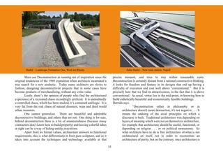 Hadid – Landscape Formation One, Weil am Rheim                                       Zaha Hadid – New train station, Napoli

        More see Deconstruction as running out of inspiration since the            precise moment, and tries to stay within reasonable costs.
original tendencies of the 1988 exposition when architects incarnated a            Deconstruction is certainly distant from a rational constructive thinking;
true search for a new aesthetic. Today many architects are slaves to               it looks for freedom and fantasy in its designs that end up having a
fashion, designing deconstructivist projects that in some cases have               difficulty of execution and cost well above “conventional.” But it is
become products of merchandising, without any critic value.                        precisely here that we find its attractiveness, in the fact that it is above
        Lastly, there’s the opinion of people who find the architectural           conventional. As usual, virtue lies in the mid-point, in knowing how to
experience of a recreated chaos exceedingly artificial. It is undoubtedly          build esthetically beautiful and economically feasible buildings.
a controlled chaos, which has been studied, it’s contained and logic. It is        Derrida says:
very far from the real chaos of natural disasters, wars and third world                            “Deconstruction either in philosophy or in
urban monsters.                                                                            architecture doesn't mean destruction, it's not negative . . . It
        One cannot generalize. There are beautiful and admirable                           means the undoing of the axial principles on which a
deconstructive buildings, and others that are not. One thing is for sure,                  discourse is built. Traditional architecture was depending on
behind deconstruction there is a lot of amateurishness (because many                       layers of meaning which were not on themselves architecture,
contractors don’t know how to build properly) and leaving colorful tubes                   for example that architecture should be useful, functional, or
at sight can be a way of hiding untidy executions.                                         depending on religion . . . or on political monuments. So
        Apart from its formal values, architecture answers to functional                   what architects have to do is free architecture of what is not
requirements, this is what differentiates it from pure sculpture, and so it                architectural on itself, not in order to reconstitute an
takes into account the techniques and technology available at that                         architecture of purity, but on the contrary, once architecture is

                                                                              35
 