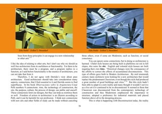 Zaha Hadid – Zollhof 3, Dusseldorf                                                Zaha Hadid – Zollhof 3, Dusseldorf

       frees from those principles it can engage in a new relationship              those others, even if some are Modernist, such as function, or social
       to other arts” 31                                                            conscience.
                                                                                            You can ignore some connections, but in doing so architecture is
I like the idea of relating to other arts, but I don't see why we should as         harmed. Chalet style houses are being built in platforms cut out in hill
well free architecture from its usefulness or functionality. For there to be        slopes, this ruins the site. English and colonial style houses are built
architecture, there must be a program, and a program replies to a                   negating their own time. “Historical changes were the consequence of
function, as I said before functionality is the essence of architecture, you        the efforts to correct the effects of accumulated disconnections. This
can not take that from it.                                                          type of efforts gave birth to Modern Architecture. By mid nineteenth
         Therefore, I do not agree with Derrida’s view about pure                   century many architects were looking for a new architecture that would
architecture. Good architecture should take into consideration many                 replace the predominant Classicism, even though this style had produced
aspects, connections, that I find essential to it and Derrida seems to find         a great number of good buildings and cities.” 32 But this style hadn’t
superfluous. In his book Observaciones sobre la Arquitectura Cesar                  been able to adapt to a new reality and many thought it wouldn’t survive
Pelli numbers 8 connections: time, the technology of construction, the              as a live art if it continued to be so disconnected. It seemed to them that
site, the purpose, culture, the process of design, our public and oneself.          Classicism was disconnected from the contemporary technology of
These connections limit our designs, but they can help us reinforce them            construction and thus Modernism emphasized the importance to
as well. Freedom of action in architecture is an illusion according to              structure, adopted a preference for industrial materials and placed
Pelli, and it can be harmful for our profession. I think new connections            function above all in the designing process.
with new arts and other fields of study can be made without canceling                       This is what is happening with Deconstruction today, the reality

                                                                               36
 