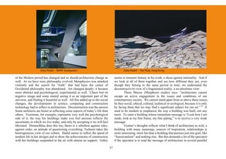 Zaha Hadid – BMW headquaters                                          Zaha Hadid – The Peak, hong Kong

of the Modern period has changed and so should architecture change as              seems to transmit fantasy in his work, a shout against rationality. And if
well. As we have seen, philosophy evolved, Metaphysics was attacked                we look at all of them together and see how different they are, even
violently and the search for “truth” that had been the center of                   though they belong to the same period in time, we understand the
Occidental philosophy was abandoned. Art changed deeply; it became                 deconstructivist view of a fragmented reality, a no-absolutes view.
more abstract and psychological, experimental as well. Chaos lost its                      Thom Mayne (Morphosis studio) says: “architecture cannot
negative image and some started seeing it as an important part of the              escape an active engagement in the issues and conditions of our
universe, and finding it beautiful as well. All this added up to the social        contemporary society. We cannot stand apart from or above these issues,
changes, the developments in science, computing and construction                   be they social, ethical, cultural, technical or ecological, because it is only
technology had to reflect in architecture. Deconstruction was the answer.          by facing them that we may find a significant subject for our art.” 33 It
Some architects are better at reflecting some aspects of today’s life than         used to be modern to emphasize the way a building was built, not any
others. Eisenman, for example, represents very well the psychological              more. To enter a building whose immediate message is “Look how I am
side of it, the way his buildings make you feel anxious reflects the               made, look at my fine frame, my fine piping,” is to receive a very weak
uncertainty in which we live today, and only by accepting it we will feel          message.
liberated. Himmelblau does this too, theirs is a rebellion against rules,                  Venturi’s thoughts reflects what I think of architecture as well, a
against order, an attitude of questioning everything, Tschumi takes the            building with many meanings, sources of inspiration, relationships is
heterogeneous view of our culture. Hadid seems to reflect the speed of             more interesting, more fun than a building that pursues just one goal, like
modern life in her designs and to show the achievements of construction            “functionalism” and nothing else. But this demands a lot of the spectator:
with her buildings suspended in the air with almost no support. Gehry              if the spectator is to read the message of architecture in several parallel

                                                                              37
 