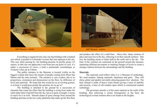 A&T Museum - exterior                                                                    A&T Museum - exterior

                                                                                       and produce the effect of a solid base. Above this, sharp volumes of
        Everything is organized into only one big building with a marked               glass and steel rise to the sky, reflecting it on their smooth surfaces. This
axis which is parallel to Libertador Avenue that runs adjacent to the site.            way the building seems to relate both to the earth and to the sky. The
This way when passing by, the building presents its profile along 115                  lines of the volumes are continued on the ground around the museum,
meters, so that one can appreciate it not from just one point of view, it’s            separating different pavements or marking changes of levels to create a
rather a succession of views, a kind a promenade cinemathique as                       stronger relation between the surroundings and the building.
Tschumi’s Parc de la Villette.
        The public entrance to the Museum is located visibly on the                    Materials
biggest volume that faces the stream of people coming from Plaza San                           The materials used reflect what it is: a Museum of technology.
Martin and the train terminal. The entrance is very evident, due to its                We used modern, shining materials, aluminum and glass. They will
proportions, orientation and demarcation on the floor, by difference of                shine, glitter and sparkle inevitably attracting passer-bys’ attention. The
level and materials. We hope that this would act as an inviting gesture,               base instead is made of heavy rocky blocks giving a sense of stability
or at least it would pose people the question, do we go in?                            and security, a base of old wisdom upon which is constructed modern
        The building is attached to the ground by a succession of                      technology.
elements that create the effect that the building is rising from under the                     The pavement outside is of the same material as the walls of the
earth rather than it had fell from the sky, but as it gains in height, it seems        building, thus achieving a serene homogeneity at the base, the
to reach for it as well. Smooth slopes of grass emerge from around the                 technological scream remains above our heads in the heights.
building and lean on the low rocky platforms that make up the first floor

                                                                                  41
 
