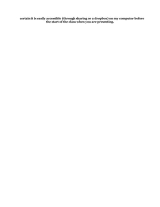 certain it is easily accessible (through sharing or a dropbox) on my computer before
the start of the class when you are presenting.
 