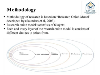 Methodology
 Methodology of research is based on “Research Onion Model”
developed by (Saunders et al, 2003).
 Research onion model is consists of 6 layers.
 Each and every layer of the research onion model is consists of
different choices to select from.
 