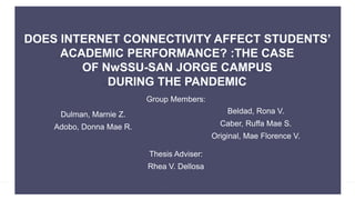 Copyright (C) SlideSalad.com All rights reserved.
Free SlideSalad PowerPoint Template
DOES INTERNET CONNECTIVITY AFFECT STUDENTS’
ACADEMIC PERFORMANCE? :THE CASE
OF NwSSU-SAN JORGE CAMPUS
DURING THE PANDEMIC
Group Members:
Dulman, Marnie Z.
Adobo, Donna Mae R.
Beldad, Rona V.
Caber, Ruffa Mae S.
Original, Mae Florence V.
Thesis Adviser:
Rhea V. Dellosa
 