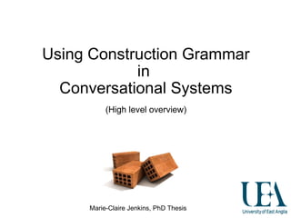 Using Construction Grammar in  Conversational Systems Marie-Claire Jenkins, PhD Thesis (High level overview) 