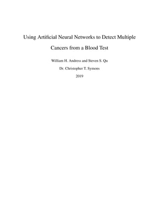 Using Artiﬁcial Neural Networks to Detect Multiple
Cancers from a Blood Test
William H. Andress and Steven S. Qu
Dr. Christopher T. Symons
2019
 