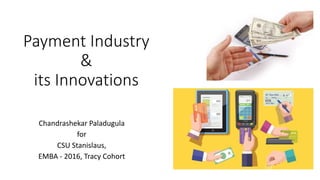 Payment Industry
&
its Innovations
Chandrashekar Paladugula
for
CSU Stanislaus,
EMBA - 2016, Tracy Cohort
 