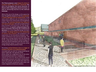 This Thesis proposes a new design of a winery in
Cumbum valley, Theni district ,Tamilnadu.The
aim is to strengthen the social character of
district while integrating cultural functions as
well as attracting tourists to this defined
landscape.
Wine is the core of the design ,so the spaces has
been thoughtfully designed so that the production
is clearly organized and not compromised .In the
same sense ,different sets of experiences for
visitors have to be continuously and thoughtfully
build up. The contrasts between the industrial
and natural landscape with well-considered flows
have formed a driving force for the design.
Furthermore, the passive cooling techniques has
been constantly informing the architectural
decisions so a truly integrated design has been
achieved. The design focuses on the relationship
of winery and vineyard ,this proposal is an
exploration of the boundaries between man -
made architecture and natural landscape. The
design has a strong relation with the adulating
terrain ,using natural material ,natural energy and
allow the natural landscape to be the main focus.
Inconsiderate layout in many wineries allow
energy saving simply by passive means
The strong contrast between wine as a trigger of
emotions and wine as an industrial product
resonated with our wish for trying something we
haven’t dealt with. The openness of the
theme allows for imagination but on the other
hand professional wineries is nowadays an
industrial facility which demands both
technological process and indoor environment.
These two poles do not exclude each other but
they can mutually complement each other and
create integrated architectural solutions.
PATHWAY CONNECTING DIFFERENT FUNCTIONS
 