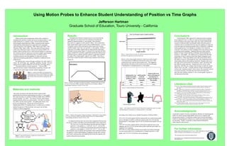 position time Using Motion Probes to Enhance Student Understanding of Position vs Time Graphs Jefferson HartmanGraduate School of Education, Touro University - California Results  	Throughout the literature research process it was clear that the MBL approach was not proven to be a panacea for teaching the students to interpret position vs. time graphs.  Most literature does, however, suggest it to have positive effects.  The results of this study found similar results to most of the available literature. A review of students’ actions while utilizing the motion probes has revealed valuable insight to how they view position vs. time graphs.  Similar to Lapp and Cyrus (2000), students did not understand the information the graph was presenting (Figure 3). Instead of moving back and forth along a straight line to produce a graph that matched the distance time information given, students typically walked in a path that resembled the shape of the original graph, Lapp & Cyrus (2000).  The probe is not be able to detect the path of motion many students tried to follow (Figure 4). Conclusions 	Substituting the MBL approach for traditional motion graphing lesson appeared to have no effect on improved interpreting graphing skills according to the results of this study. This study reinforced the research, by Bernard (2003) and Murphy (2004), that both positive correlation and no correlation between real-time graphing of a physical event and improved interpreting graph skills as compared to traditional motion graph lessons. Even though no correlation were found, the researcher will continue to utilize Graphing Stories and motion probes to teaching motion graphing.  Graphing Stories provided a perfect balance of inquiry-based learning, technology and interpretation of position vs. time graphs.  The student survey reinforced the idea that technology in form of motion probes helps digital immigrants teach digital natives.  Observing students work with motion probes allows the teacher to discover misconceptions, like iconic interpretation and slope/height confusion that might go unnoticed.  Students walk out of the range of the motion probe in an attempt to “draw” the picture that they think the graph represents.  Students also move slower, rather than faster, when they see a steeper slope because in reality the steeper hill the slower you walk.  A teacher unaware of these misconceptions will miss the “teaching moment” when it arises. The researcher noticed on several occasions, even after they have been corrected in the past, that many students continue to view a motion graph as picture of the phenomena described.   Introduction 	Motion probes and accompanying software allow students to simultaneously perform a motion and see an accurate position vs. time graph produced on a computer screen.  Recent studies noted that microcomputer-based laboratory (MBL) experiences help students understand the relationship between physical events and graphs representing those events (Barclay, 1986; Mokros and Tinker, 1987; Thornton, 1986; Tinker, 1986).  This study utilized Vernier motion probes and a Web-based Inquiry Science Environment (WISE 4.0) product called Graphing Stories, which allowed students to experience the connection between a physical event and its graphic representation.  In general, literature revealed both positive correlation and no correlation between real-time graphing of a physical event and improved interpreting graph skills as compared to traditional motion graph lessons. By sparking their interest through technology the study aimed to reduce the knowledge gap, regarding graphing concepts, between algebra and non algebra students by the time they reach high school. 	This project had two research questions:  1. Does an MBL approach increases student understanding of graphing concepts? and  2. Does motion probe usage increases student engagement? Figure 5.Graph of post test results. The solid line represents motion probe user and the broken line represents non motion probe user. Review of the scatter graph trend lines of post-test results (Figure 5) revealed almost no difference between the mean scores of the motion probe users and non motion probe users.  This suggested that teaching with motion probes does not provide any advantage to learning how to interpret position vs. time graphs. Figure 1.  A picture from WISE 4.0 Graphing Stories. After the bear encounter on their hiking trip the campers needed help using a motion probe to help create a graph that will show their class just how amazing their trip was. Literature cited Barclay, W.L. (1986). Graphing misconceptions and possible remedies using microcomputer-based labs.  Paper presented at the Seventh National Educational Computing Conference, San Diego, CA June, 1986. Bernhard, J. (2003). Physics learning and microcomputer based laboratory (MBL): Learning effects of using MBL as a technological and as a cognitive tool, in Science Education Research in the KnowledgeBased Society, D. Psillos, et al., (Eds.), Dordrecht, Netherlands: Kluwer, pp. 313-321. Lapp, Douglas A., Cyrus, Vivian Flora (2000) Using Data-Collection Devices to Enhance Students’ Understanding. Mathematics Teacher, 93( 6), 504-510 Mokros, J. and Tinker, R. (1987). The impact of microcomputer-based labs on children’s ability to interpret graphs.  Journal of Research in Science Teaching,24, 369-383. Murphy, L.D. (2004). Using computer-based laboratories to teach graphing concepts and the derivative at the college level.  Dissertation. University of Illinois at Urbana-Champaign, Champaign, IL, USA Thornton, R. (1986).  Tools for scientific thinking: microcomputer-based laboratories for the naive science learner.  Paper presented at the Seventh National Educational Computing Conference, San Diego, CA June, 1986. Tinker, R. (1986). Modeling and MBL: software tools for science. Paper presented at the Seventh National Educational Computing Conference, San Diego, CA June, 1986. Figure 3.  Distance Time Graph for Student Investigation.  Reprinted from Lapp, Douglas A., Cyrus, Vivian Flora (2000) Using Data-Collection Devices to Enhance Students’ Understanding. Mathematics Teacher, 93( 6) p. 504 Materials and methods  This study was based on the idea that Vernier motion probes significantly increased the understanding of position vs. time graphs. The study took place in a northern California middle school (MJHS) between October 7-14, 2010.   Two classes were the control group; meaning that they did not use motion probes.  The other two classes were able to use the motion probes.  All eighth grade classes were given a pre and post-test.  The pre-test was given prior to implementing WISE 4.0 Graphing Stories. A student survey entitled Student Perceptions of Motion Probeswas used to test for their opinion on student engagement. Figure 6.  Student Perceptions of Motion Probes. Vernier Motion Probe Figure 7.Most students felt that utilizing the motion probe engaged them and it was useful and advantageous for learning how to interpret position vs. time graphs. Acknowledgments I would like to thank University of California, Berkeley for maintaining the WISE 4.0 website and providing MJHS with access to computers and Vernier motion probes.  I would like to thank Lauren Nourse and Megan Gerdts for transporting me to Benicia on a weekly basis and proof reading my document.  Finally, I would like to thank Pamela Redmond for supervising the entire process. According to the student survey, Student Perceptions of Motion Probes: ,[object Object]