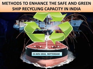 METHODS TO ENHANCE THE SAFE AND GREEN SHIP RECYCLING CAPACITY IN INDIA  23-NOV-2010,  ROTTERDAM 