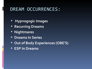 DREAM OCCURRENCES:

 Hypnogogic Images
 Recurring Dreams
 Nightmares
 Dreams In Series
 Out of Body Experiences (OBE'S)
 ESP In Dreams
 