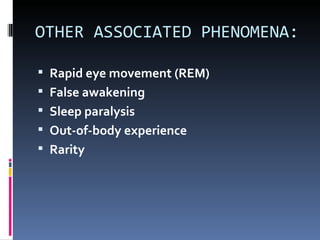 OTHER ASSOCIATED PHENOMENA:

 Rapid eye movement (REM)
 False awakening
 Sleep paralysis
 Out-of-body experience
 Rarity
 