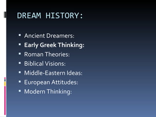 DREAM HISTORY:

 Ancient Dreamers:
 Early Greek Thinking:
 Roman Theories:
 Biblical Visions:
 Middle-Eastern Ideas:
 European Attitudes:
 Modern Thinking:
 