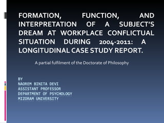 FORMATION,     FUNCTION,     AND
INTERPRETATION OF A SUBJECT’S
DREAM AT WORKPLACE CONFLICTUAL
SITUATION DURING 2004-2011: A
LONGITUDINAL CASE STUDY REPORT.
   A partial fulfilment of the Doctorate of Philosophy
 