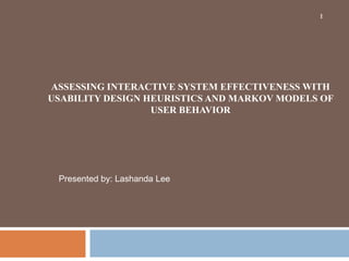 1 1 ASSESSING INTERACTIVE SYSTEM EFFECTIVENESS WITH USABILITY DESIGN HEURISTICS AND MARKOV MODELS OF USER BEHAVIOR  Presented by: Lashanda Lee 