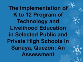 The Implementation of
K to 12 Program of
Technology and
Livelihood Education
in Selected Public and
Private High Schools in
Sariaya, Quezon: An
Assessment
 
