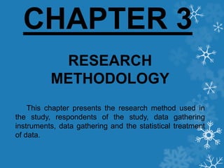 CHAPTER 3
RESEARCH
METHODOLOGY
This chapter presents the research method used in
the study, respondents of the study, data gathering
instruments, data gathering and the statistical treatment
of data.
 