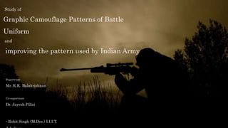 Study of
Graphic Camouflage Patterns of Battle
Uniform
and
improving the pattern used by Indian Army
Supervisor
Mr. K.K. Balakrishnan
Co-supervisor
Dr. Jayesh Pillai
- Rohit Singh (M.Des.) I.I.I.T.
 
