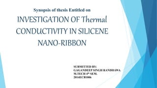 Synopsis of thesis Entitled on
INVESTIGATION OF Thermal
CONDUCTIVITY IN SILICENE
NANO-RIBBON
SUBMITTED BY:
GAGANDEEP SINGH RANDHAWA
M.TECH 4th SEM.
2014ECB1006
 