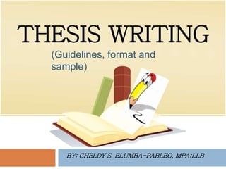 THESIS WRITING
BY: CHELDY S. ELUMBA-PABLEO, MPA;LLB
(Guidelines, format and
sample)
 