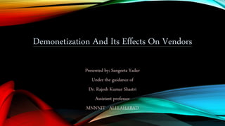 Demonetization And Its Effects On Vendors
Presented by; Sangeeta Yadav
Under the guidance of
Dr. Rajesh Kumar Shastri
Assistant professor
MNNNIT ALLLAHABAD
 