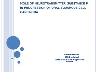 ROLE OF NEUROTRANSMITTER SUBSTANCE P
IN PROGRESSION OF ORAL SQUAMOUS CELL
CARCINOMA
Amber Hassan
(PhD scholar)
AZNOSTICS The diagnostics
center
 