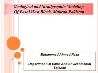 Geological and Stratigraphic Modeling
Of Pasni West Block, Makran Pakistan
Muhammad Ahmad Raza
Department Of Earth And Environmental
Science
 