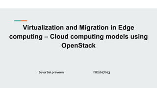 Virtualization and Migration in Edge
computing – Cloud computing models using
OpenStack
Seva Sai praveen ISE2017013
 