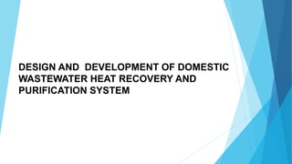 DESIGN AND DEVELOPMENT OF DOMESTIC
WASTEWATER HEAT RECOVERY AND
PURIFICATION SYSTEM
 