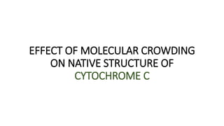 EFFECT OF MOLECULAR CROWDING
ON NATIVE STRUCTURE OF
CYTOCHROME C
 