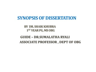 SYNOPSIS OF DISSERTATION
BY DR.SHAIKKHUBRA
1ST YEARPG,MSOBG
GUIDE – DR.SUMALATHA RYALI
ASSOCIATE PROFESSOR , DEPT OF OBG
 