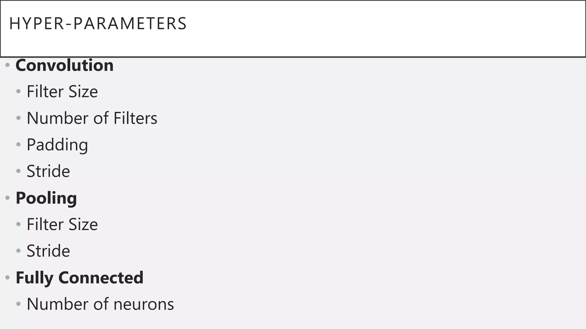 HYPER-PARAMETERS
• Convolution
• Filter Size
• Number of Filters
• Padding
• Stride
• Pooling
• Filter Size
• Stride
• Fully Connected
• Number of neurons
 