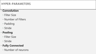 HYPER-PARAMETERS
• Convolution
• Filter Size
• Number of Filters
• Padding
• Stride
• Pooling
• Filter Size
• Stride
• Fully Connected
• Number of neurons
 