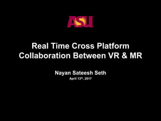 1
Real Time Cross Platform
Collaboration Between VR & MR
Nayan Sateesh Seth
April 13th, 2017
 