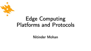 Edge Computing
Platforms and Protocols
Nitinder Mohan
 