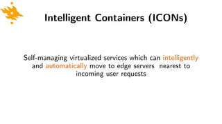 Intelligent Containers (ICONs)
Self-managing virtualized services which can intelligently
and automatically move to edge s...