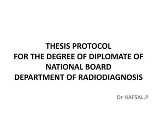 THESIS PROTOCOL
FOR THE DEGREE OF DIPLOMATE OF
NATIONAL BOARD
DEPARTMENT OF RADIODIAGNOSIS
Dr HAFSAL.P
 