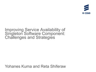 Improving Service Availability of
Singleton Software Component:
Challenges and Strategies
Yohanes Kuma and Reta Shiferaw
 