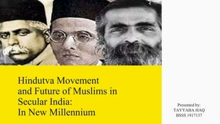 Hindutva Movement
and Future of Muslims in
Secular India:
In New Millennium
Presented by:
TAYYABA HAQ
BSSS 1917137
 