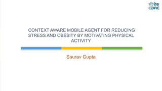 Saurav Gupta
CONTEXT AWARE MOBILE AGENT FOR REDUCING
STRESS AND OBESITY BY MOTIVATING PHYSICAL
ACTIVITY
 