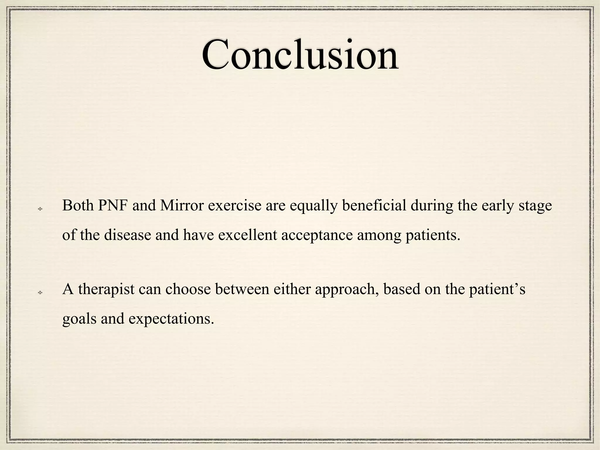 Conclusion
Both PNF and Mirror exercise are equally beneficial during the early stage
of the disease and have excellent acceptance among patients.
A therapist can choose between either approach, based on the patient’s
goals and expectations.
 