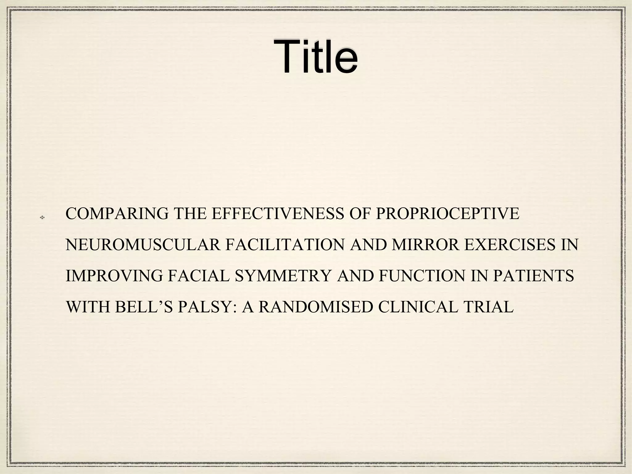 Title
COMPARING THE EFFECTIVENESS OF PROPRIOCEPTIVE
NEUROMUSCULAR FACILITATION AND MIRROR EXERCISES IN
IMPROVING FACIAL SYMMETRY AND FUNCTION IN PATIENTS
WITH BELL’S PALSY: A RANDOMISED CLINICAL TRIAL
 